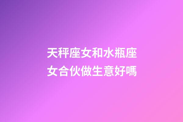 天秤座女和水瓶座女合伙做生意好嗎-第1張-星座運勢-玄機派