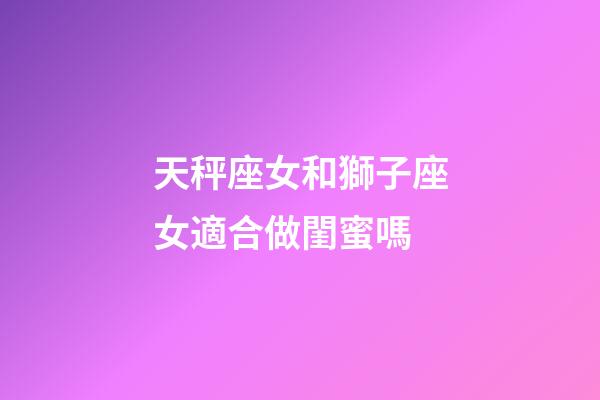 天秤座女和獅子座女適合做閨蜜嗎-第1張-星座運勢-玄機派