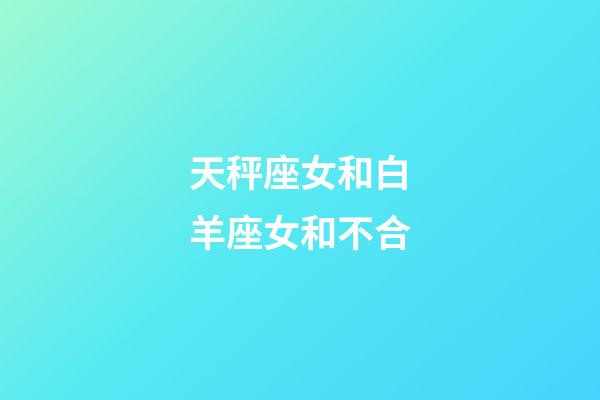 天秤座女和白羊座女和不合-第1張-星座運勢-玄機派
