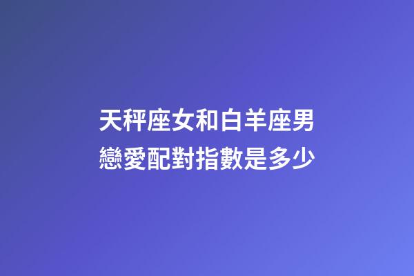 天秤座女和白羊座男戀愛配對指數是多少-第1張-星座運勢-玄機派