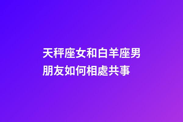 天秤座女和白羊座男朋友如何相處共事-第1張-星座運勢-玄機派