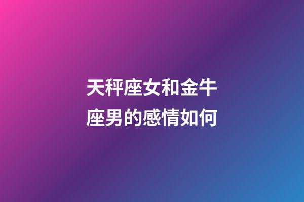 天秤座女和金牛座男的感情如何-第1張-星座運勢-玄機派