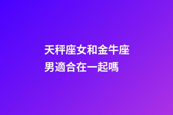 天秤座女和金牛座男適合在一起嗎-第1張-星座運勢-玄機派