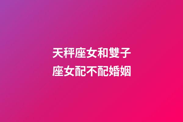 天秤座女和雙子座女配不配婚姻-第1張-星座運勢-玄機派