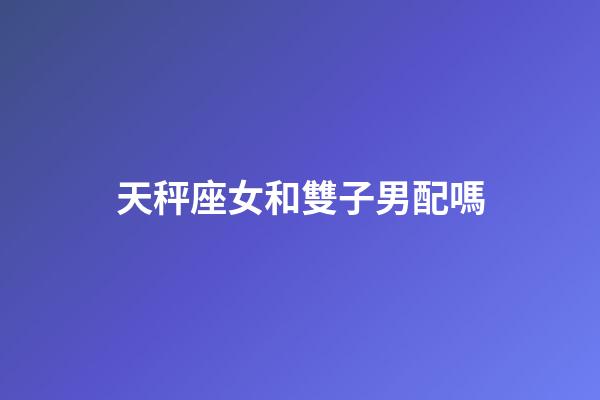 天秤座女和雙子男配嗎-第1張-星座運勢-玄機派