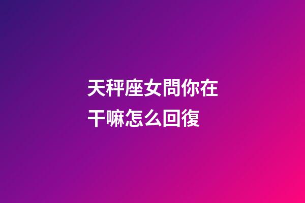 天秤座女問你在干嘛怎么回復-第1張-星座運勢-玄機派