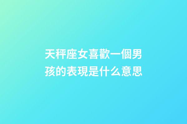 天秤座女喜歡一個男孩的表現是什么意思-第1張-星座運勢-玄機派