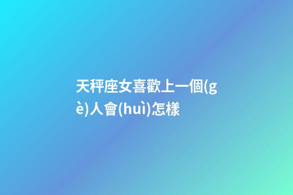 天秤座女喜歡上一個(gè)人會(huì)怎樣-第1張-星座運(yùn)勢(shì)-玄機(jī)派