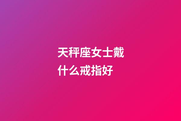 天秤座女士戴什么戒指好-第1張-星座運勢-玄機派