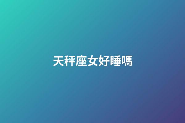 天秤座女好睡嗎-第1張-星座運(yùn)勢(shì)-玄機(jī)派
