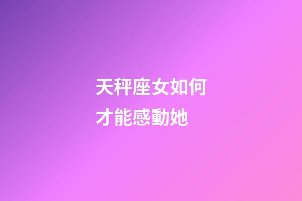 天秤座女如何才能感動她-第1張-星座運勢-玄機派