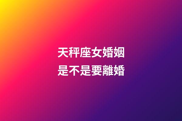 天秤座女婚姻是不是要離婚-第1張-星座運勢-玄機(jī)派