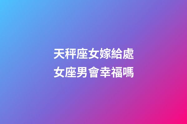 天秤座女嫁給處女座男會幸福嗎-第1張-星座運勢-玄機派