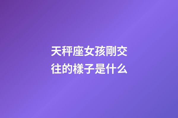 天秤座女孩剛交往的樣子是什么-第1張-星座運勢-玄機派