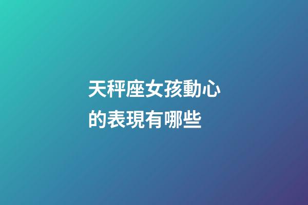 天秤座女孩動心的表現有哪些-第1張-星座運勢-玄機派