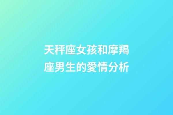 天秤座女孩和摩羯座男生的愛情分析-第1張-星座運勢-玄機派