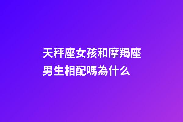 天秤座女孩和摩羯座男生相配嗎為什么-第1張-星座運勢-玄機派