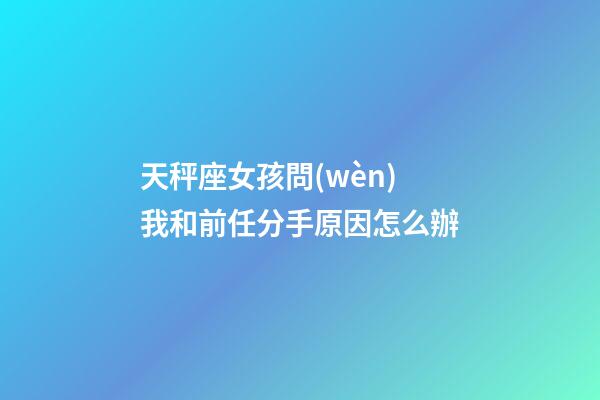 天秤座女孩問(wèn)我和前任分手原因怎么辦-第1張-星座運(yùn)勢(shì)-玄機(jī)派