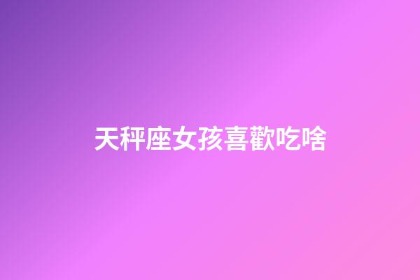 天秤座女孩喜歡吃啥-第1張-星座運勢-玄機派
