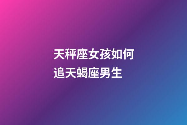 天秤座女孩如何追天蝎座男生-第1張-星座運勢-玄機派