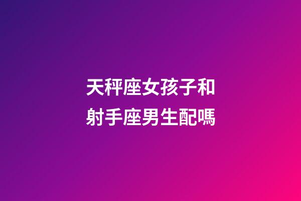 天秤座女孩子和射手座男生配嗎-第1張-星座運勢-玄機派