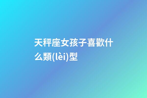 天秤座女孩子喜歡什么類(lèi)型