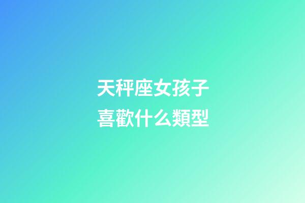 天秤座女孩子喜歡什么類型-第1張-星座運勢-玄機派