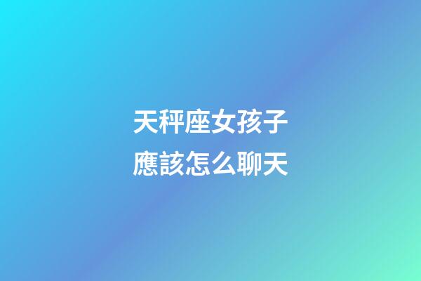 天秤座女孩子應該怎么聊天-第1張-星座運勢-玄機派