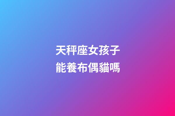 天秤座女孩子能養布偶貓嗎-第1張-星座運勢-玄機派