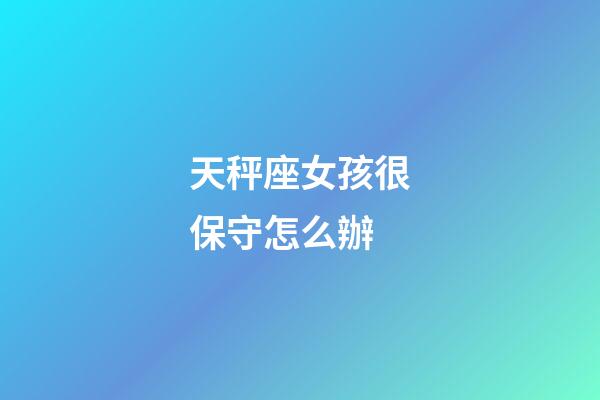 天秤座女孩很保守怎么辦-第1張-星座運勢-玄機派