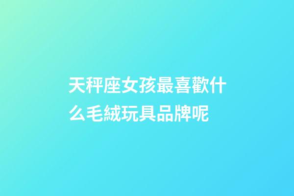 天秤座女孩最喜歡什么毛絨玩具品牌呢-第1張-星座運勢-玄機派