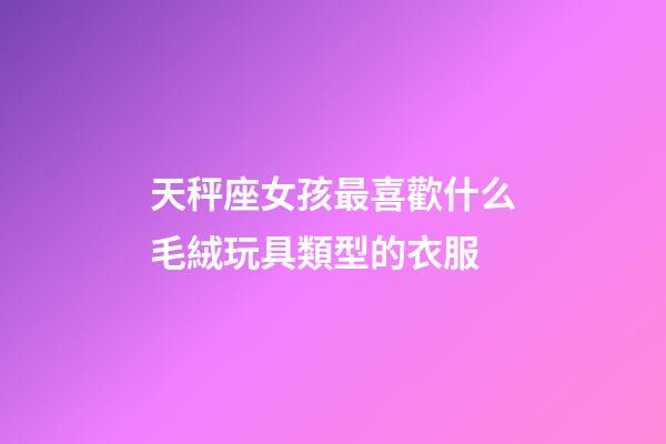 天秤座女孩最喜歡什么毛絨玩具類型的衣服