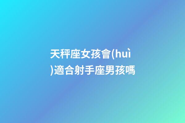 天秤座女孩會(huì)適合射手座男孩嗎