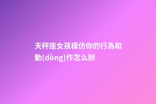 天秤座女孩模仿你的行為和動(dòng)作怎么辦-第1張-星座運(yùn)勢(shì)-玄機(jī)派