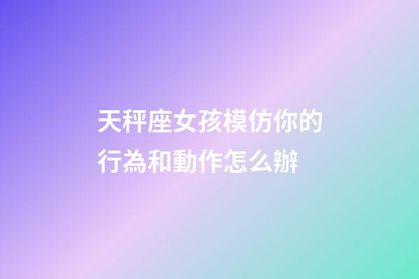 天秤座女孩模仿你的行為和動作怎么辦