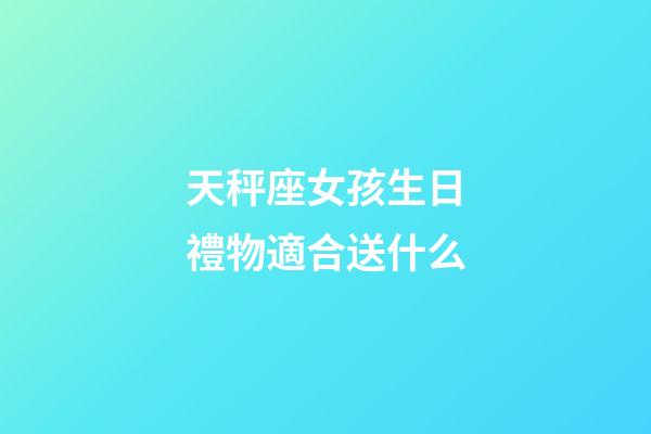 天秤座女孩生日禮物適合送什么-第1張-星座運(yùn)勢(shì)-玄機(jī)派