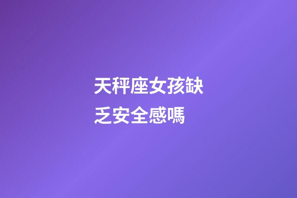 天秤座女孩缺乏安全感嗎-第1張-星座運(yùn)勢(shì)-玄機(jī)派