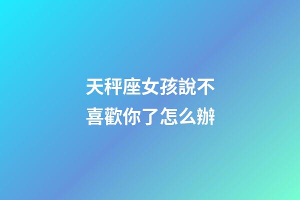 天秤座女孩說不喜歡你了怎么辦-第1張-星座運勢-玄機派