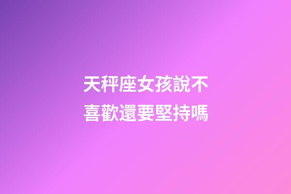 天秤座女孩說不喜歡還要堅持嗎-第1張-星座運勢-玄機派