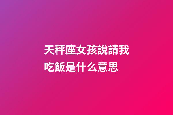 天秤座女孩說請我吃飯是什么意思-第1張-星座運勢-玄機派