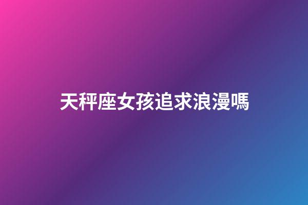 天秤座女孩追求浪漫嗎-第1張-星座運勢-玄機派