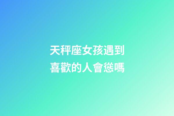 天秤座女孩遇到喜歡的人會慫嗎-第1張-星座運勢-玄機派