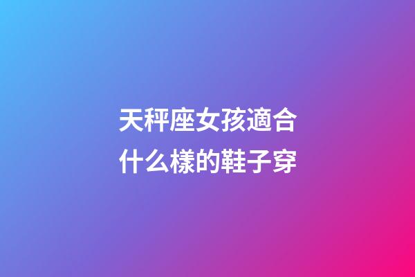 天秤座女孩適合什么樣的鞋子穿-第1張-星座運勢-玄機派