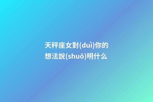 天秤座女對(duì)你的想法說(shuō)明什么-第1張-星座運(yùn)勢(shì)-玄機(jī)派