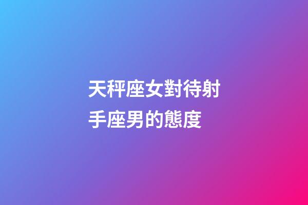 天秤座女對待射手座男的態度-第1張-星座運勢-玄機派