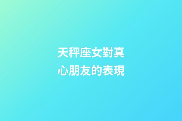 天秤座女對真心朋友的表現-第1張-星座運勢-玄機派