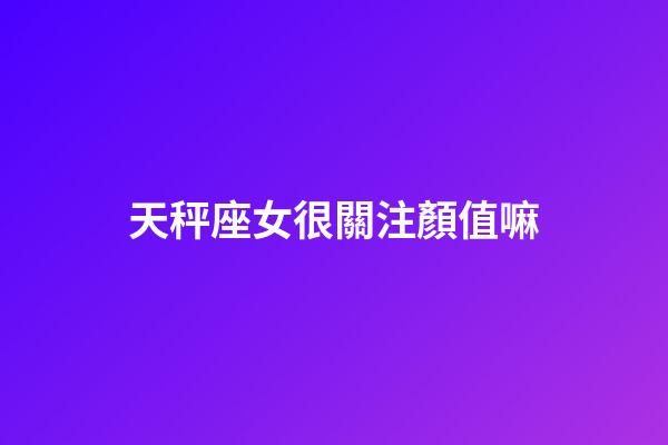 天秤座女很關注顏值嘛