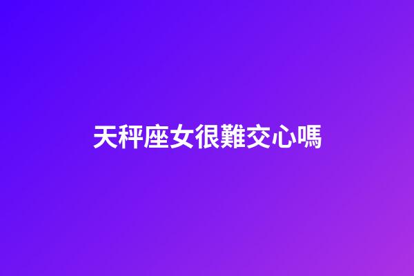 天秤座女很難交心嗎-第1張-星座運勢-玄機派