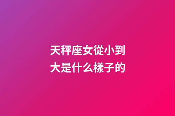 天秤座女從小到大是什么樣子的-第1張-星座運勢-玄機派