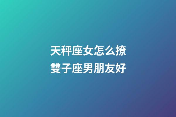 天秤座女怎么撩雙子座男朋友好-第1張-星座運勢-玄機派